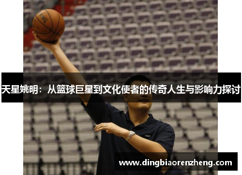 天星姚明：从篮球巨星到文化使者的传奇人生与影响力探讨