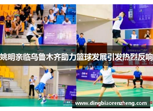 姚明亲临乌鲁木齐助力篮球发展引发热烈反响