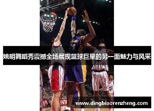 姚明舞蹈秀震撼全场展现篮球巨星的另一面魅力与风采