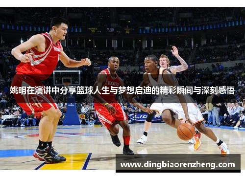 姚明在演讲中分享篮球人生与梦想启迪的精彩瞬间与深刻感悟
