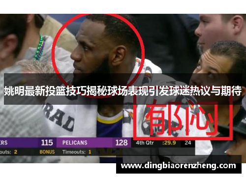 姚明最新投篮技巧揭秘球场表现引发球迷热议与期待