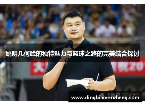 姚明几何脸的独特魅力与篮球之路的完美结合探讨