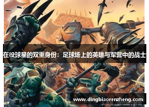 在役球星的双重身份：足球场上的英雄与军营中的战士
