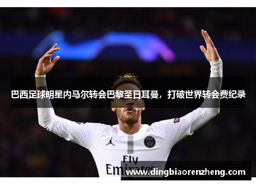 巴西足球明星内马尔转会巴黎圣日耳曼，打破世界转会费纪录