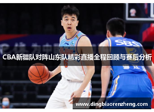 CBA新疆队对阵山东队精彩直播全程回顾与赛后分析
