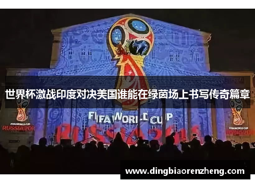 世界杯激战印度对决美国谁能在绿茵场上书写传奇篇章