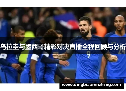 乌拉圭与墨西哥精彩对决直播全程回顾与分析