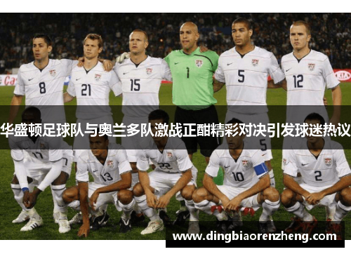华盛顿足球队与奥兰多队激战正酣精彩对决引发球迷热议