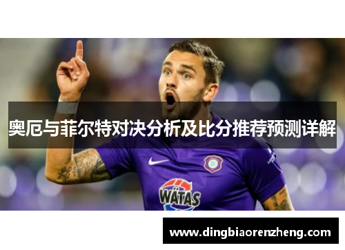 奥厄与菲尔特对决分析及比分推荐预测详解