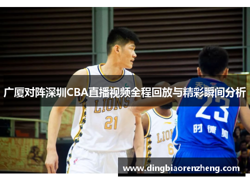 广厦对阵深圳CBA直播视频全程回放与精彩瞬间分析