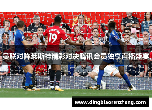曼联对阵莱斯特精彩对决腾讯会员独享直播盛宴