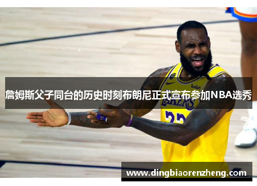 詹姆斯父子同台的历史时刻布朗尼正式宣布参加NBA选秀